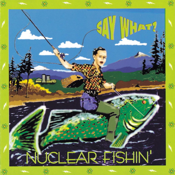 Say What - Nuclear Fishin'
